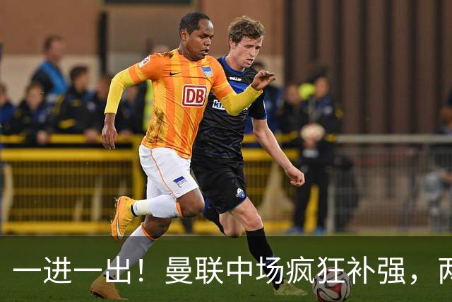 一进一出！曼联中场疯狂补强，两大门将转会计划接连生变