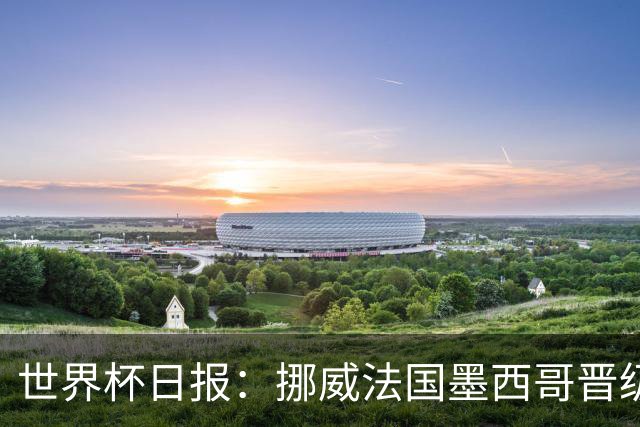 世界杯日报：挪威法国墨西哥晋级 巴西大将恐因伤退出