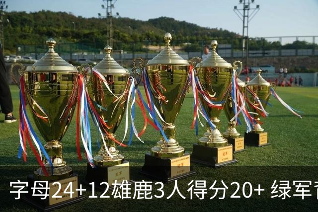 字母24+12雄鹿3人得分20+ 绿军背靠背客场惨败