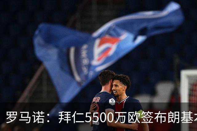 罗马诺：拜仁5500万欧签布朗基本谈妥，也接近签下塞巴里