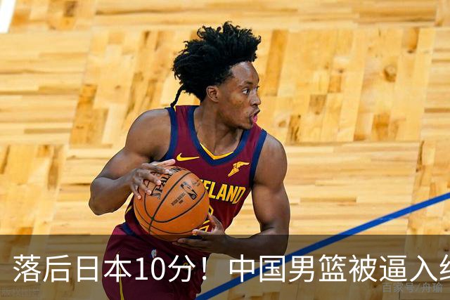 落后日本10分！中国男篮被逼入绝境，后卫打法混乱，杨瀚森仅5分进账