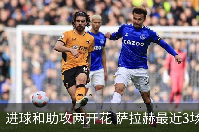 进球和助攻两开花 萨拉赫最近3场比赛进2球3助攻